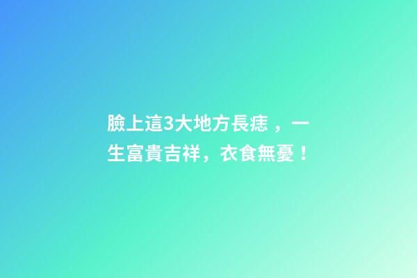 臉上這3大地方長痣，一生富貴吉祥，衣食無憂！